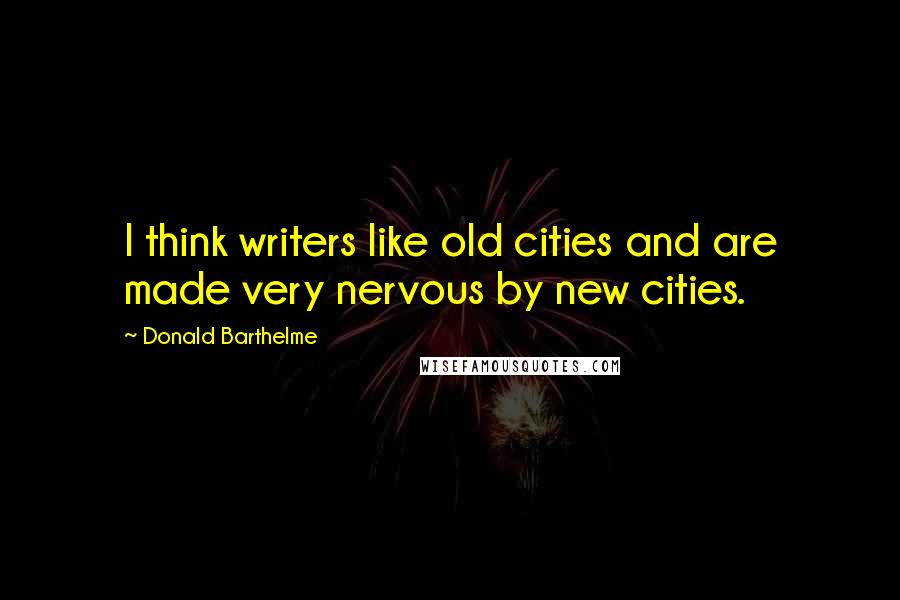 Donald Barthelme Quotes: I think writers like old cities and are made very nervous by new cities.
