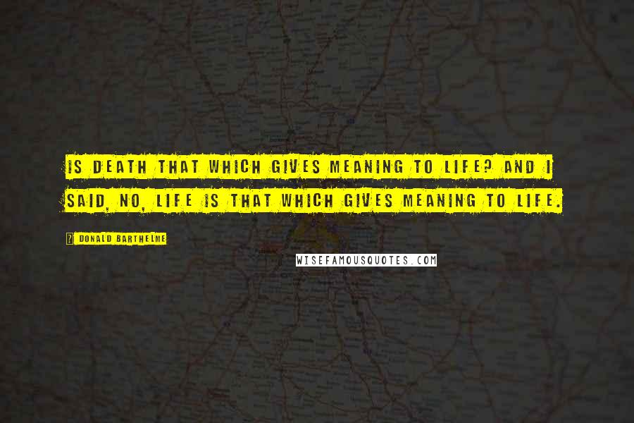 Donald Barthelme Quotes: Is death that which gives meaning to life? And I said, no, life is that which gives meaning to life.