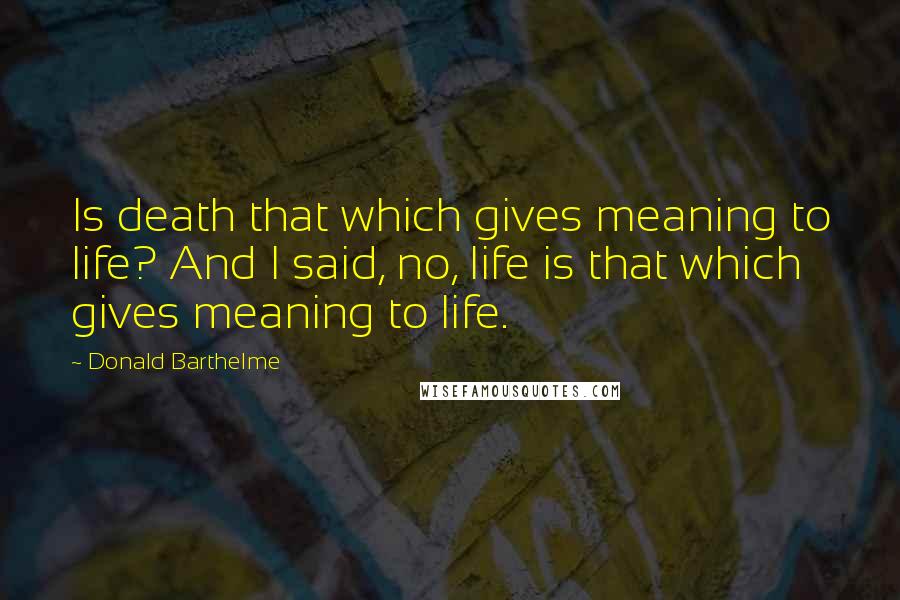 Donald Barthelme Quotes: Is death that which gives meaning to life? And I said, no, life is that which gives meaning to life.