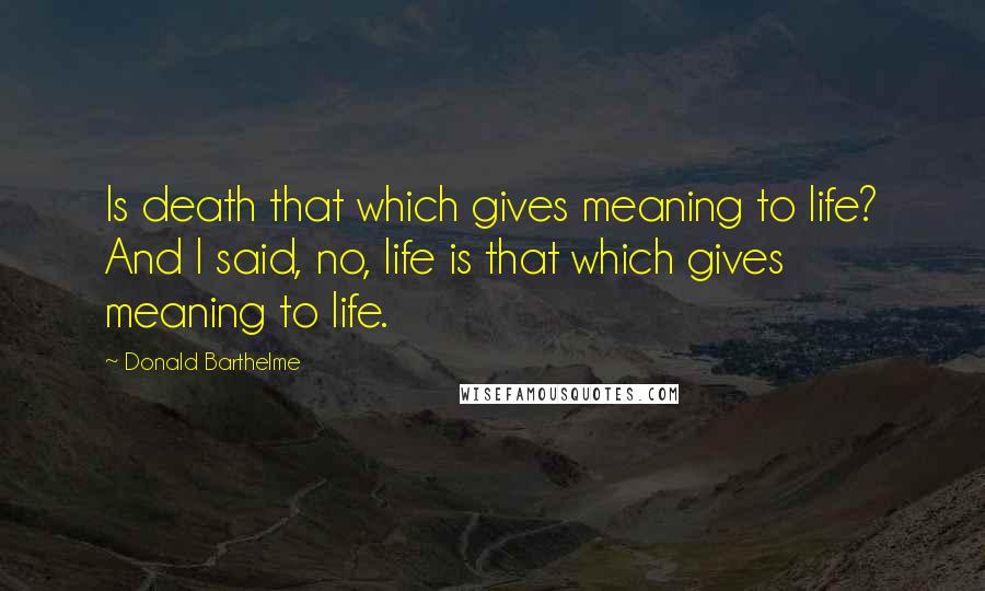 Donald Barthelme Quotes: Is death that which gives meaning to life? And I said, no, life is that which gives meaning to life.