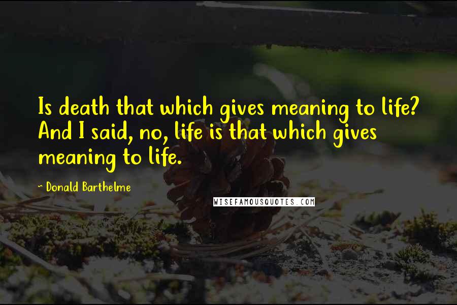 Donald Barthelme Quotes: Is death that which gives meaning to life? And I said, no, life is that which gives meaning to life.
