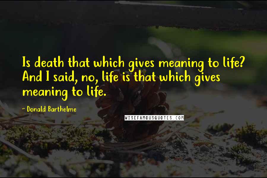 Donald Barthelme Quotes: Is death that which gives meaning to life? And I said, no, life is that which gives meaning to life.