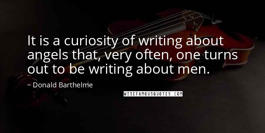 Donald Barthelme Quotes: It is a curiosity of writing about angels that, very often, one turns out to be writing about men.