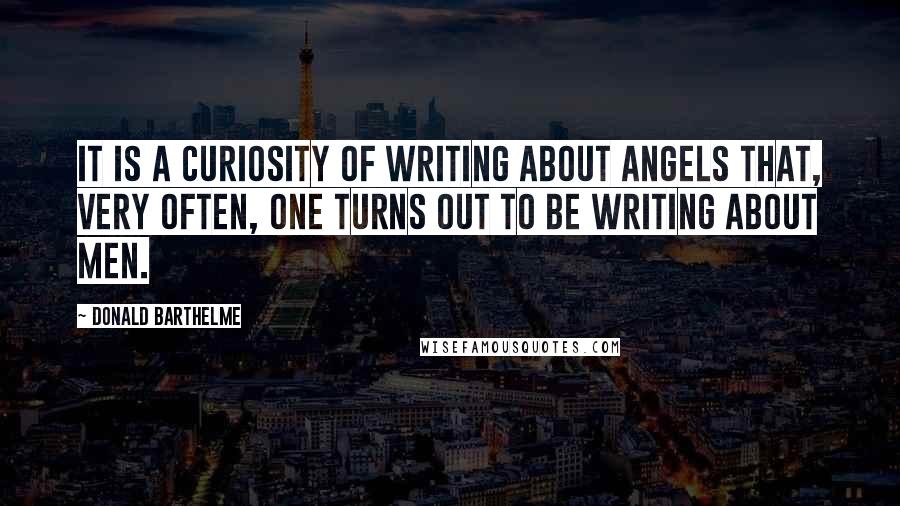 Donald Barthelme Quotes: It is a curiosity of writing about angels that, very often, one turns out to be writing about men.