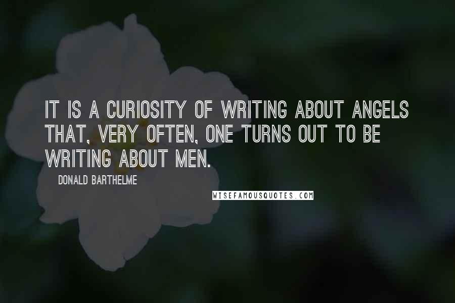 Donald Barthelme Quotes: It is a curiosity of writing about angels that, very often, one turns out to be writing about men.