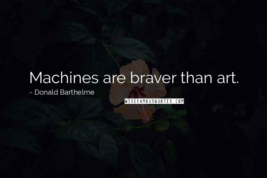 Donald Barthelme Quotes: Machines are braver than art.