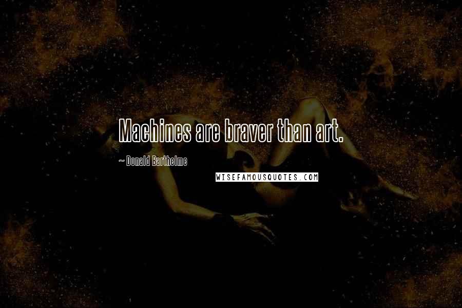 Donald Barthelme Quotes: Machines are braver than art.