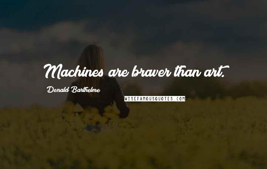 Donald Barthelme Quotes: Machines are braver than art.