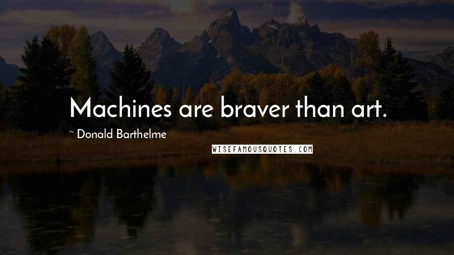 Donald Barthelme Quotes: Machines are braver than art.