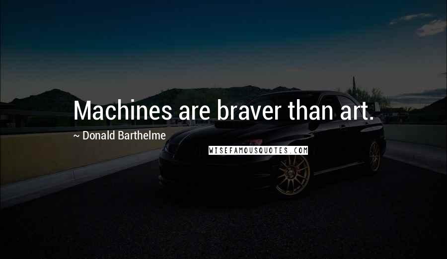 Donald Barthelme Quotes: Machines are braver than art.