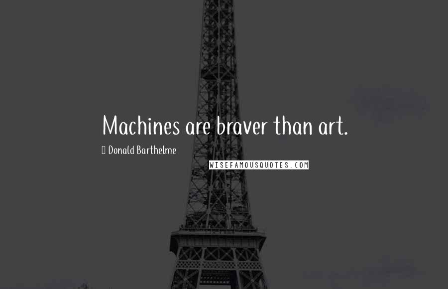 Donald Barthelme Quotes: Machines are braver than art.