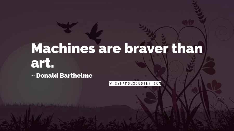Donald Barthelme Quotes: Machines are braver than art.