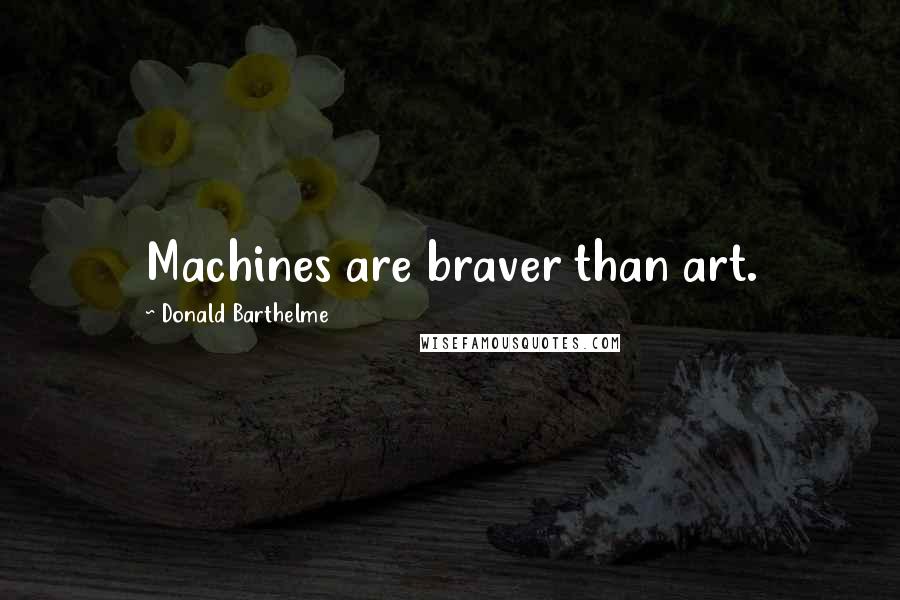 Donald Barthelme Quotes: Machines are braver than art.