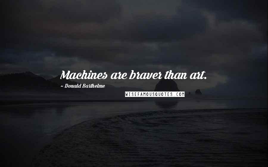 Donald Barthelme Quotes: Machines are braver than art.