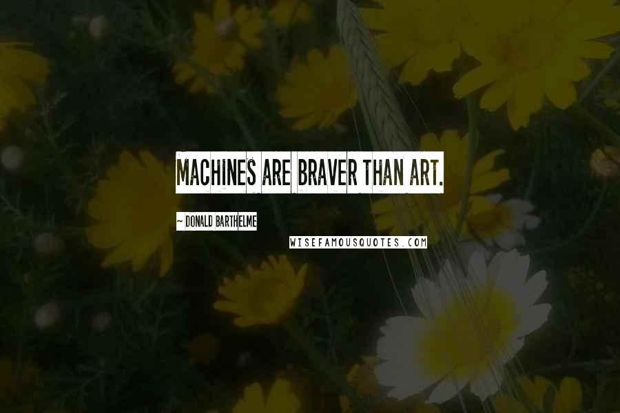 Donald Barthelme Quotes: Machines are braver than art.