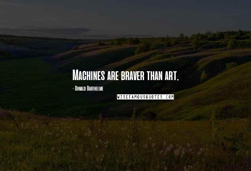 Donald Barthelme Quotes: Machines are braver than art.