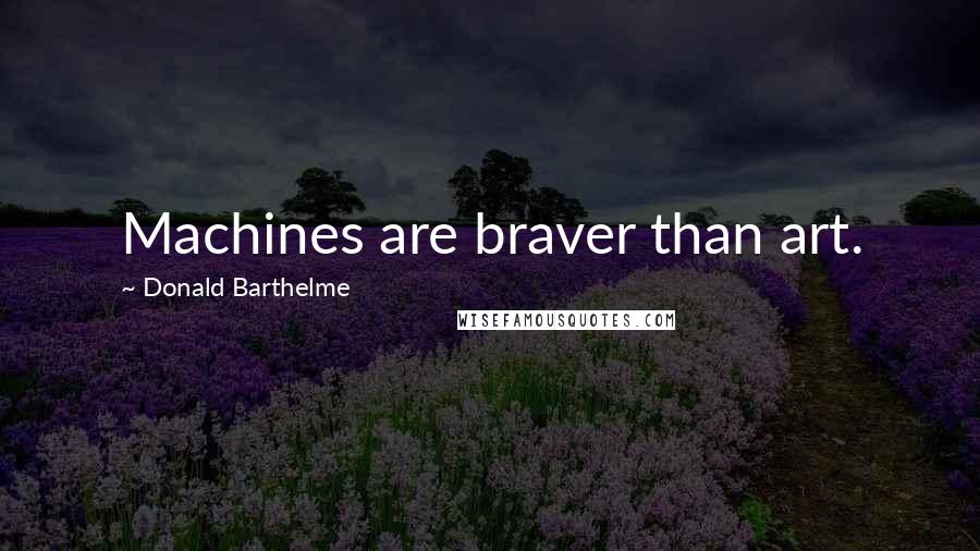 Donald Barthelme Quotes: Machines are braver than art.
