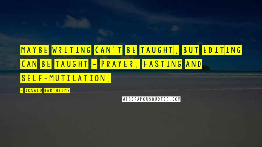 Donald Barthelme Quotes: Maybe writing can't be taught, but editing can be taught - prayer, fasting and self-mutilation.