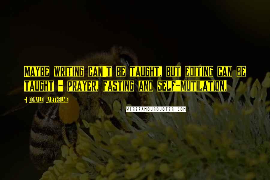 Donald Barthelme Quotes: Maybe writing can't be taught, but editing can be taught - prayer, fasting and self-mutilation.