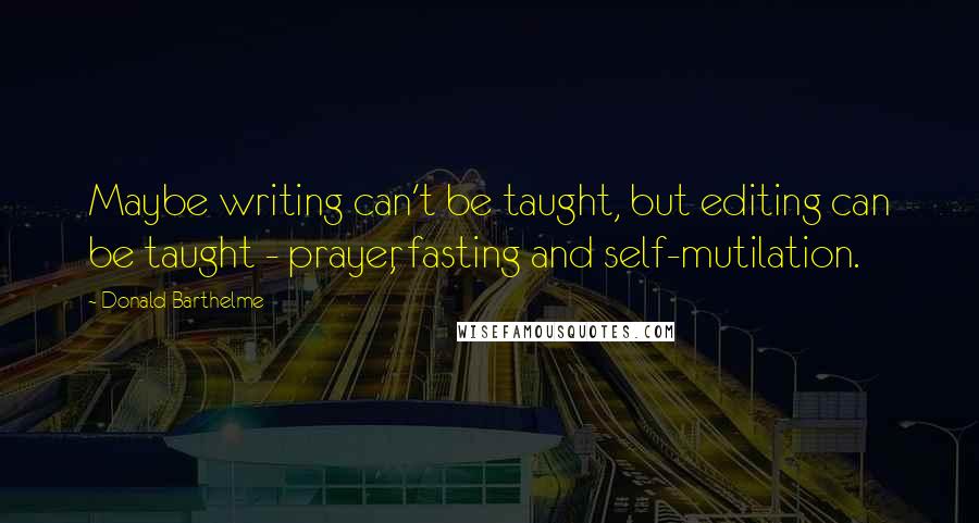 Donald Barthelme Quotes: Maybe writing can't be taught, but editing can be taught - prayer, fasting and self-mutilation.
