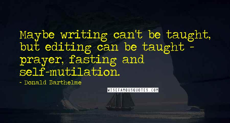 Donald Barthelme Quotes: Maybe writing can't be taught, but editing can be taught - prayer, fasting and self-mutilation.