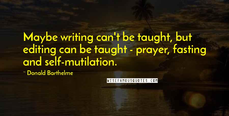 Donald Barthelme Quotes: Maybe writing can't be taught, but editing can be taught - prayer, fasting and self-mutilation.