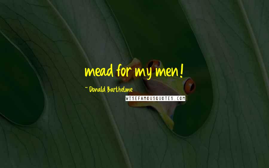 Donald Barthelme Quotes: mead for my men!