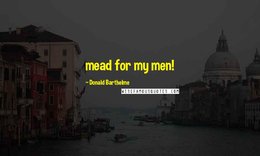 Donald Barthelme Quotes: mead for my men!