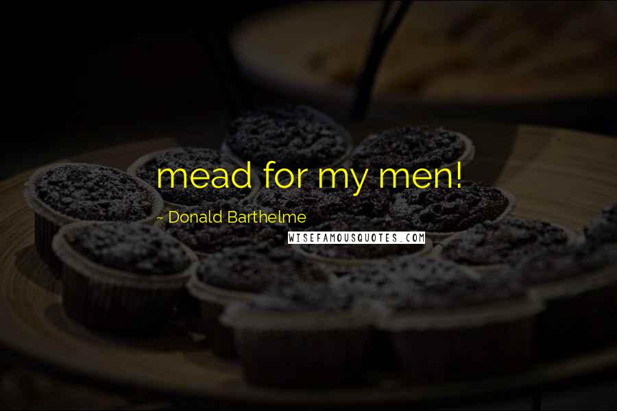 Donald Barthelme Quotes: mead for my men!