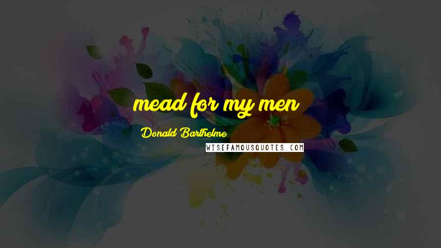 Donald Barthelme Quotes: mead for my men!