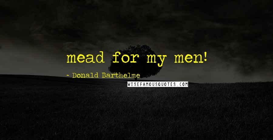 Donald Barthelme Quotes: mead for my men!