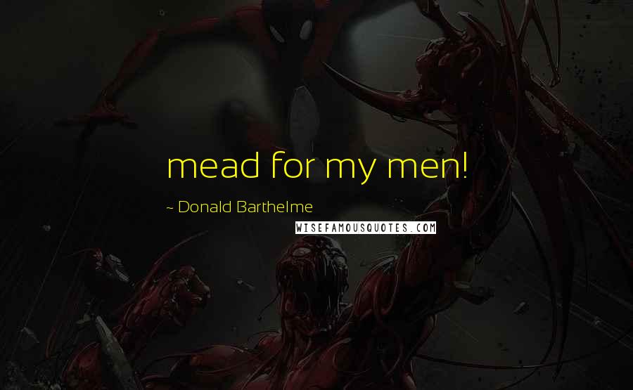 Donald Barthelme Quotes: mead for my men!