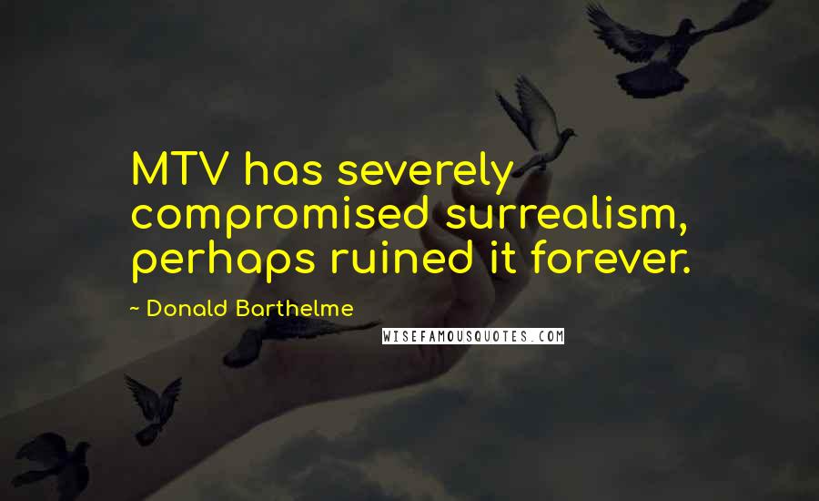 Donald Barthelme Quotes: MTV has severely compromised surrealism, perhaps ruined it forever.