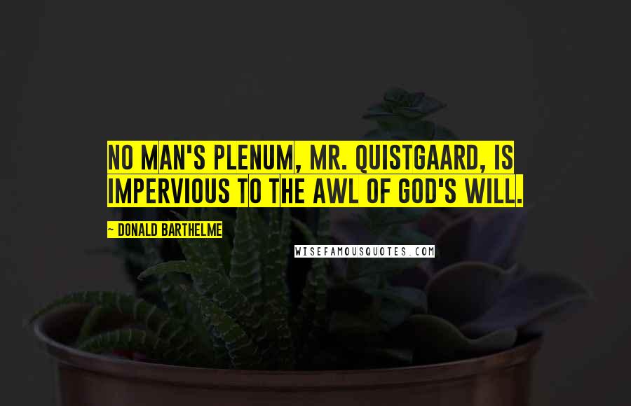 Donald Barthelme Quotes: No man's plenum, Mr. Quistgaard, is impervious to the awl of God's will.