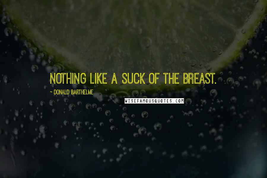 Donald Barthelme Quotes: Nothing like a suck of the breast.