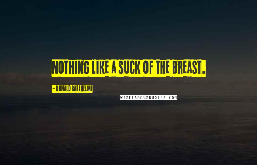 Donald Barthelme Quotes: Nothing like a suck of the breast.