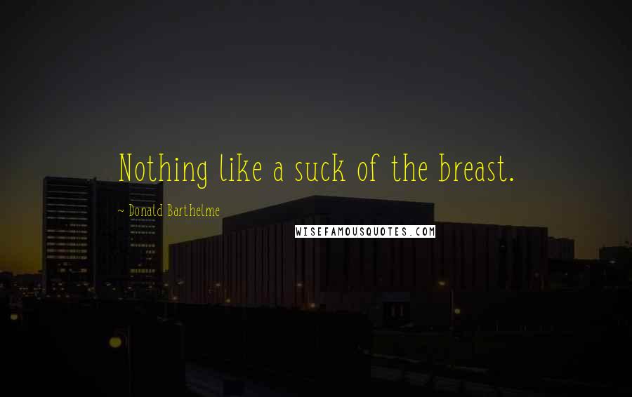 Donald Barthelme Quotes: Nothing like a suck of the breast.