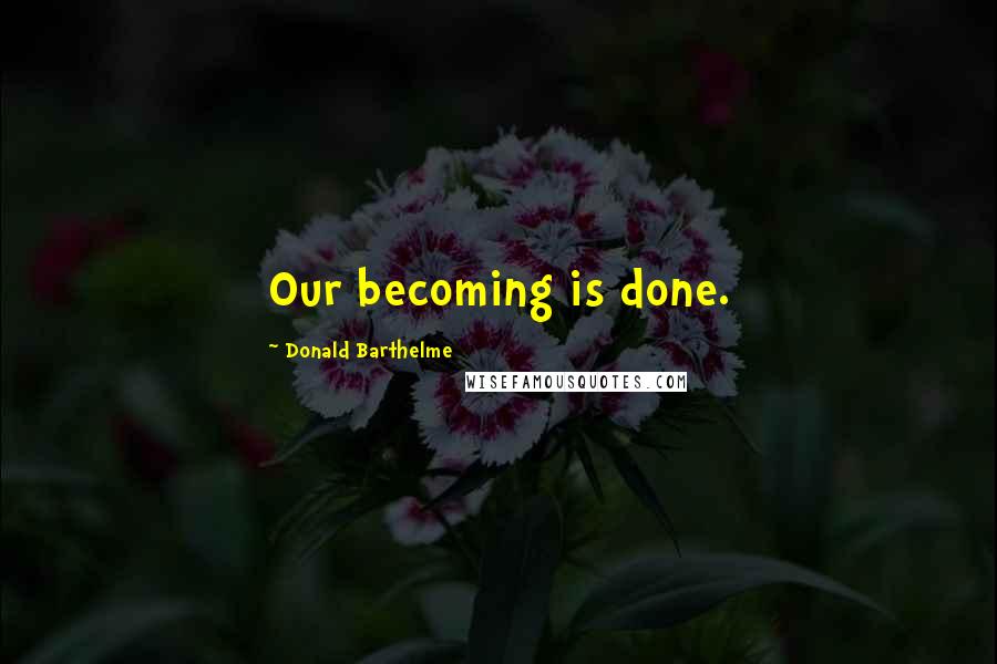 Donald Barthelme Quotes: Our becoming is done.