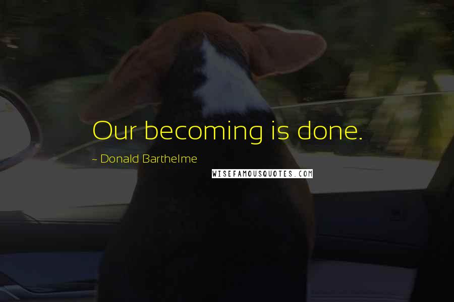 Donald Barthelme Quotes: Our becoming is done.