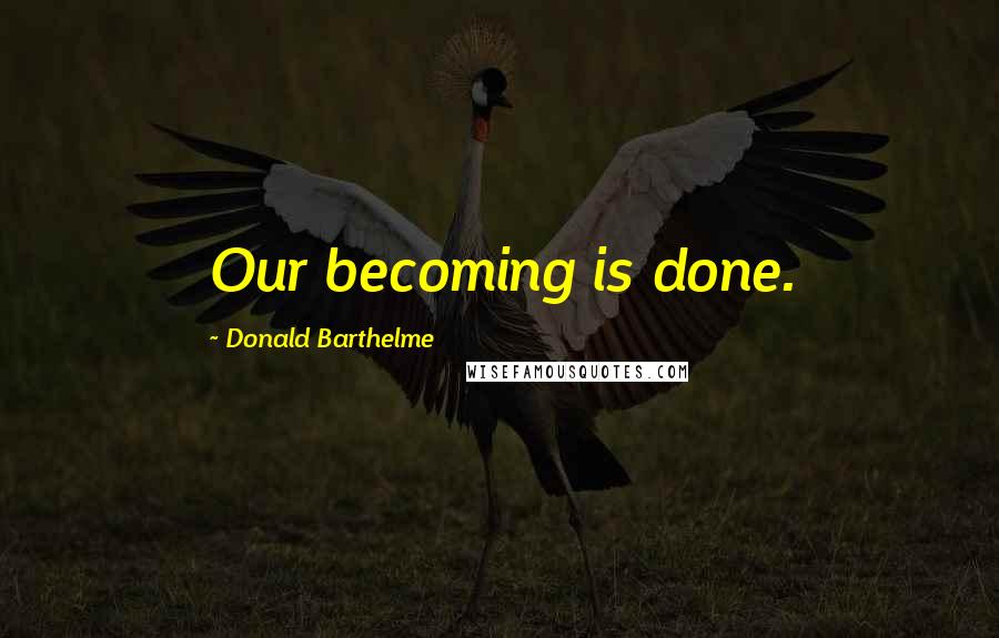 Donald Barthelme Quotes: Our becoming is done.