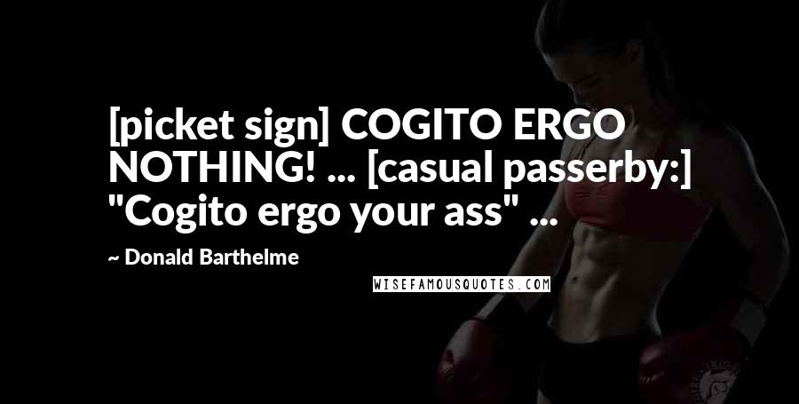 Donald Barthelme Quotes: [picket sign] COGITO ERGO NOTHING! ... [casual passerby:] "Cogito ergo your ass" ...