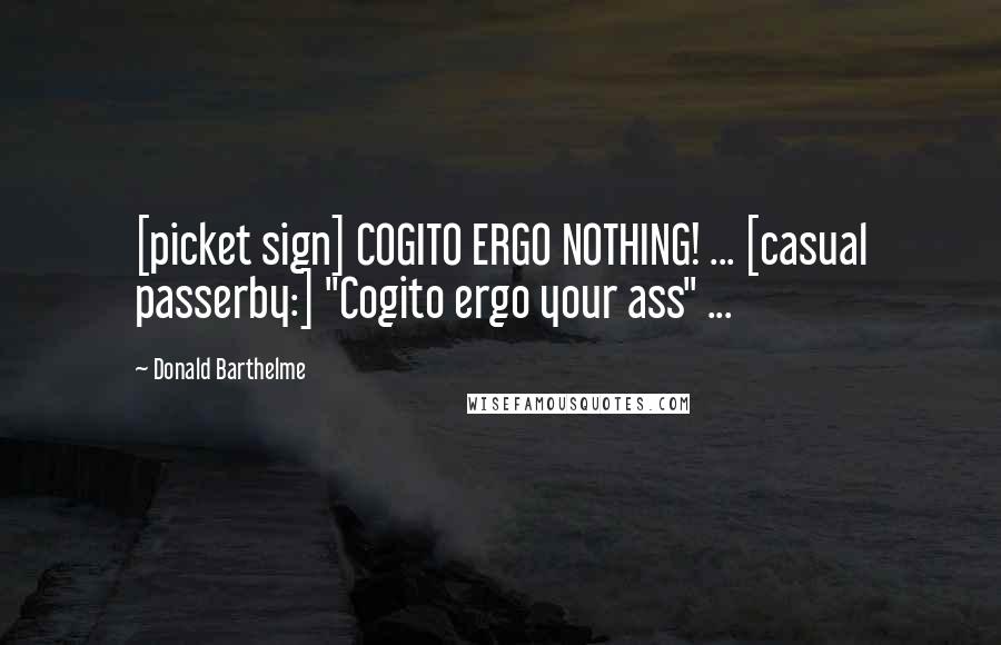 Donald Barthelme Quotes: [picket sign] COGITO ERGO NOTHING! ... [casual passerby:] "Cogito ergo your ass" ...