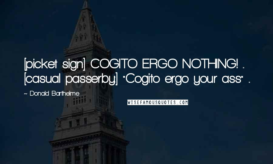 Donald Barthelme Quotes: [picket sign] COGITO ERGO NOTHING! ... [casual passerby:] "Cogito ergo your ass" ...