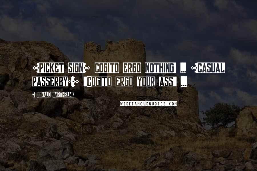 Donald Barthelme Quotes: [picket sign] COGITO ERGO NOTHING! ... [casual passerby:] "Cogito ergo your ass" ...