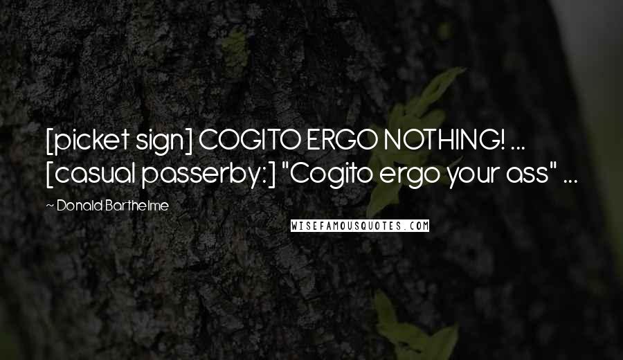 Donald Barthelme Quotes: [picket sign] COGITO ERGO NOTHING! ... [casual passerby:] "Cogito ergo your ass" ...