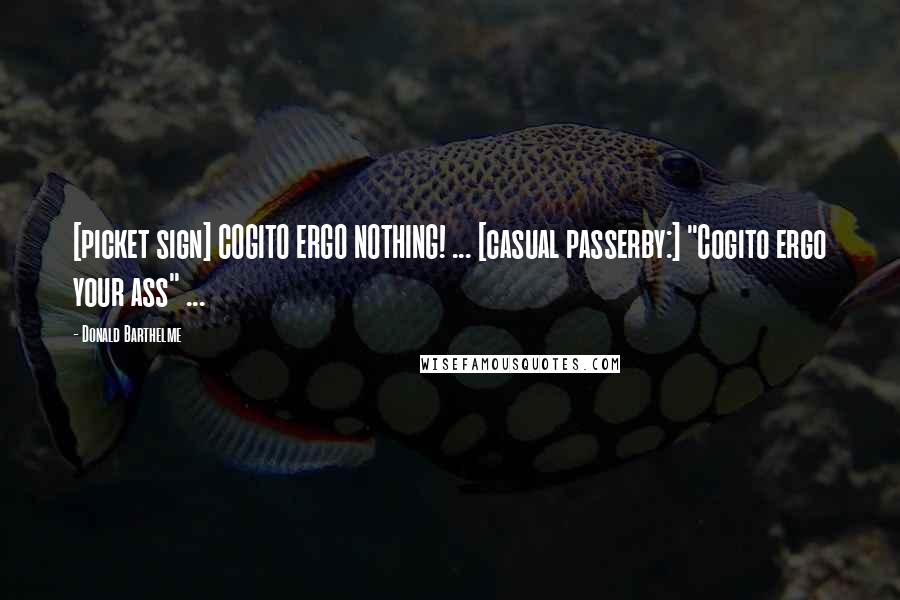 Donald Barthelme Quotes: [picket sign] COGITO ERGO NOTHING! ... [casual passerby:] "Cogito ergo your ass" ...