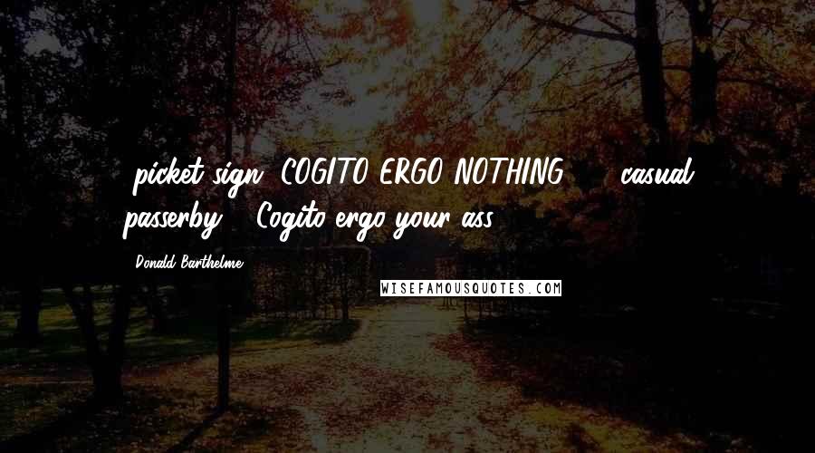 Donald Barthelme Quotes: [picket sign] COGITO ERGO NOTHING! ... [casual passerby:] "Cogito ergo your ass" ...