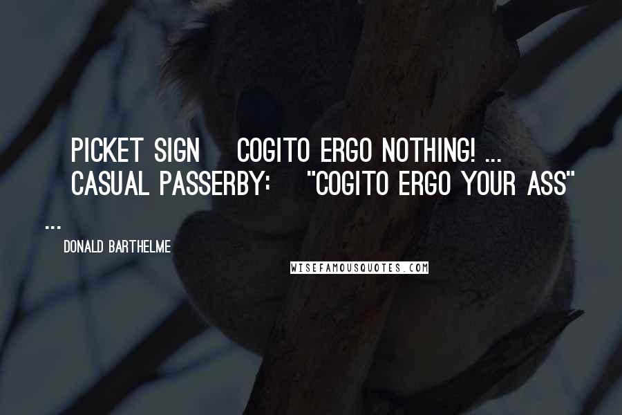 Donald Barthelme Quotes: [picket sign] COGITO ERGO NOTHING! ... [casual passerby:] "Cogito ergo your ass" ...
