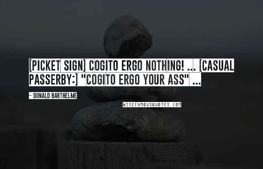 Donald Barthelme Quotes: [picket sign] COGITO ERGO NOTHING! ... [casual passerby:] "Cogito ergo your ass" ...