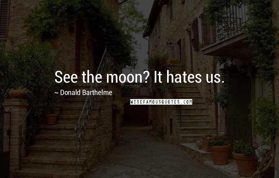 Donald Barthelme Quotes: See the moon? It hates us.